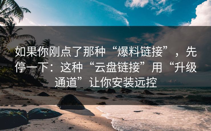 如果你刚点了那种“爆料链接”，先停一下：这种“云盘链接”用“升级通道”让你安装远控