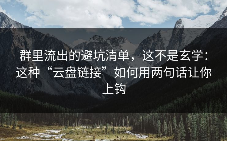 群里流出的避坑清单，这不是玄学：这种“云盘链接”如何用两句话让你上钩