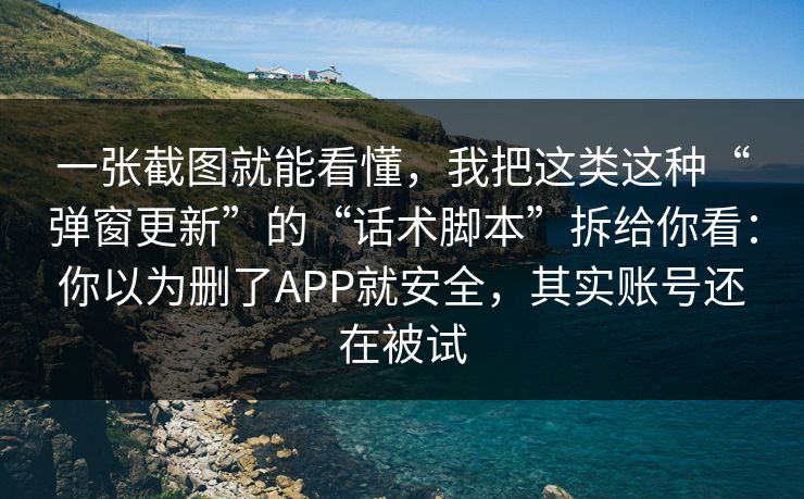 一张截图就能看懂，我把这类这种“弹窗更新”的“话术脚本”拆给你看：你以为删了APP就安全，其实账号还在被试