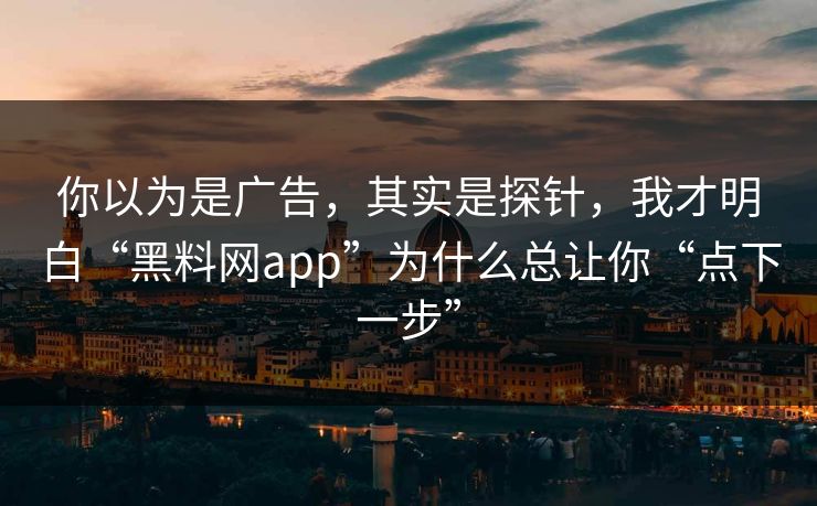 你以为是广告，其实是探针，我才明白“黑料网app”为什么总让你“点下一步”