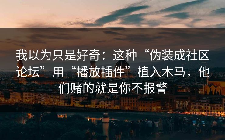 我以为只是好奇：这种“伪装成社区论坛”用“播放插件”植入木马，他们赌的就是你不报警