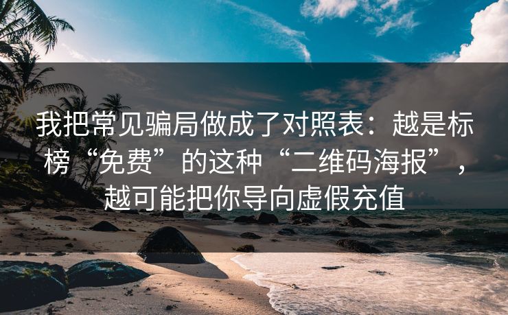 我把常见骗局做成了对照表:越是标榜“免费”的这种“二维码海报”,越可能把你导向虚假充值