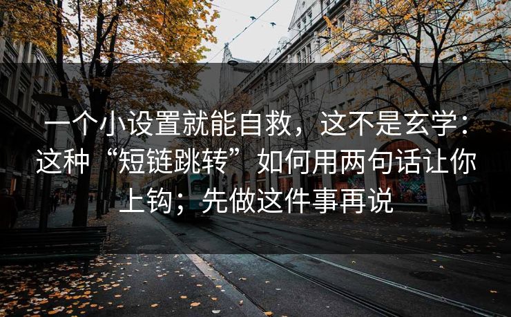 一个小设置就能自救,这不是玄学:这种“短链跳转”如何用两句话让你上钩;先做这件事再说